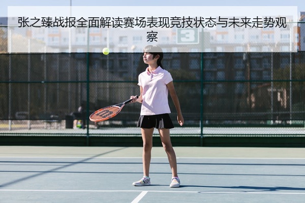 张之臻战报全面解读赛场表现竞技状态与未来走势观察