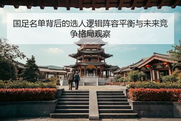 国足名单背后的选人逻辑阵容平衡与未来竞争格局观察