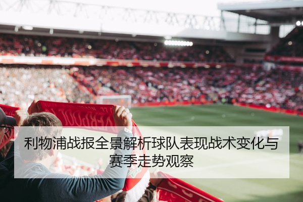 利物浦战报全景解析球队表现战术变化与赛季走势观察